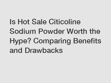 Is Hot Sale Citicoline Sodium Powder Worth the Hype? Comparing Benefits and Drawbacks