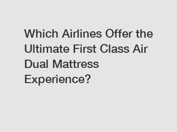 Which Airlines Offer the Ultimate First Class Air Dual Mattress Experience?