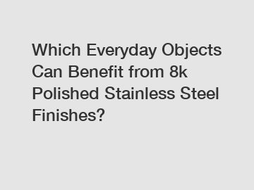 Which Everyday Objects Can Benefit from 8k Polished Stainless Steel Finishes?