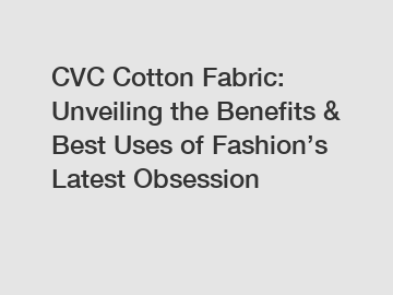 CVC Cotton Fabric: Unveiling the Benefits & Best Uses of Fashion’s Latest Obsession