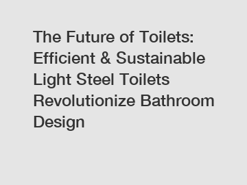 The Future of Toilets: Efficient & Sustainable Light Steel Toilets Revolutionize Bathroom Design