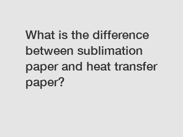 What is the difference between sublimation paper and heat transfer paper?