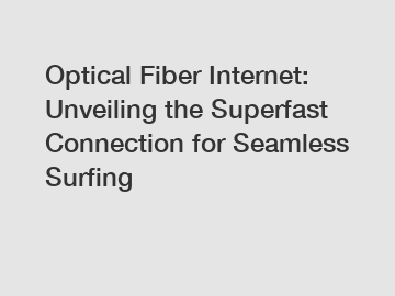 Optical Fiber Internet: Unveiling the Superfast Connection for Seamless Surfing