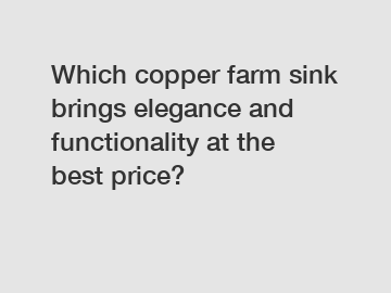 Which copper farm sink brings elegance and functionality at the best price?