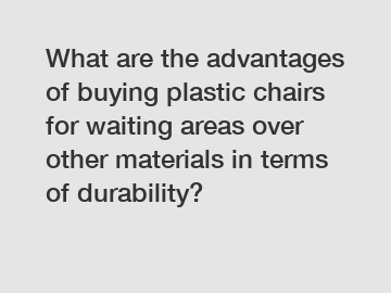 What are the advantages of buying plastic chairs for waiting areas over other materials in terms of durability?