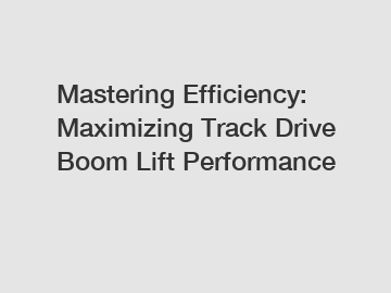 Mastering Efficiency: Maximizing Track Drive Boom Lift Performance