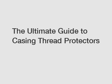 The Ultimate Guide to Casing Thread Protectors