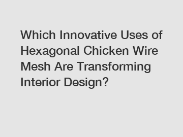 Which Innovative Uses of Hexagonal Chicken Wire Mesh Are Transforming Interior Design?