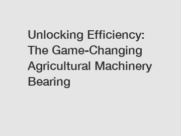 Unlocking Efficiency: The Game-Changing Agricultural Machinery Bearing