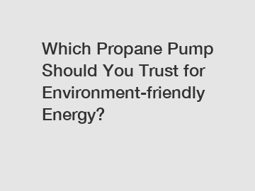 Which Propane Pump Should You Trust for Environment-friendly Energy?