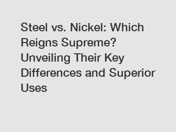 Steel vs. Nickel: Which Reigns Supreme? Unveiling Their Key Differences and Superior Uses