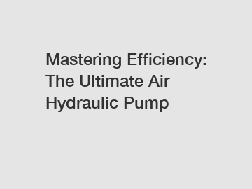 Mastering Efficiency: The Ultimate Air Hydraulic Pump