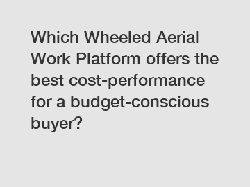 Which Wheeled Aerial Work Platform offers the best cost-performance for a budget-conscious buyer?