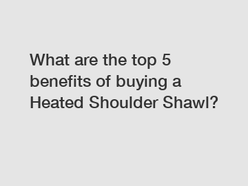 What are the top 5 benefits of buying a Heated Shoulder Shawl?