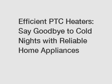 Efficient PTC Heaters: Say Goodbye to Cold Nights with Reliable Home Appliances