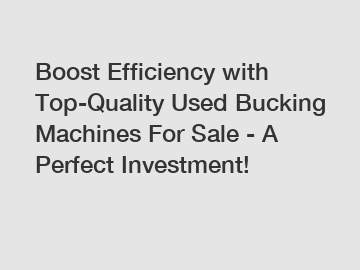 Boost Efficiency with Top-Quality Used Bucking Machines For Sale - A Perfect Investment!