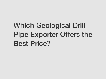 Which Geological Drill Pipe Exporter Offers the Best Price?