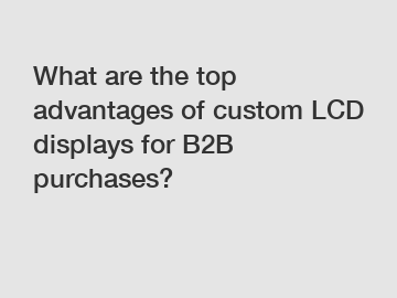 What are the top advantages of custom LCD displays for B2B purchases?