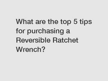 What are the top 5 tips for purchasing a Reversible Ratchet Wrench?