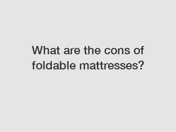 What are the cons of foldable mattresses?