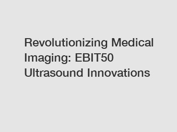 Revolutionizing Medical Imaging: EBIT50 Ultrasound Innovations