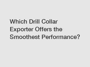 Which Drill Collar Exporter Offers the Smoothest Performance?