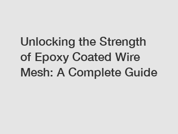 Unlocking the Strength of Epoxy Coated Wire Mesh: A Complete Guide