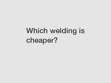 Which welding is cheaper?