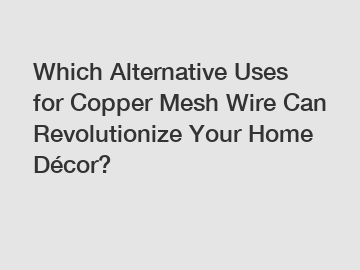 Which Alternative Uses for Copper Mesh Wire Can Revolutionize Your Home Décor?