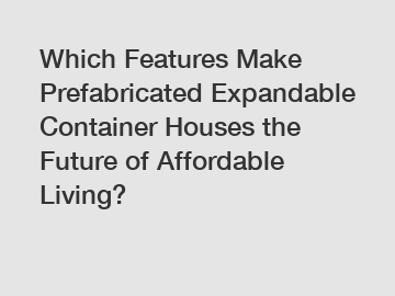 Which Features Make Prefabricated Expandable Container Houses the Future of Affordable Living?