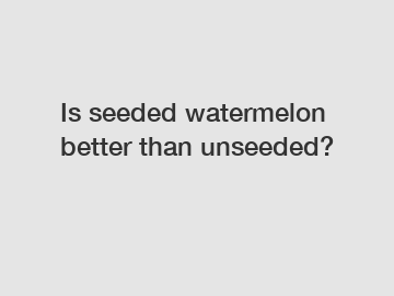 Is seeded watermelon better than unseeded?