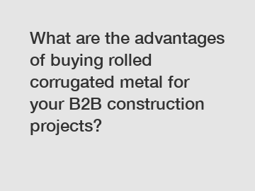 What are the advantages of buying rolled corrugated metal for your B2B construction projects?