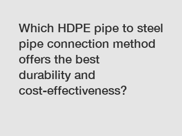 Which HDPE pipe to steel pipe connection method offers the best durability and cost-effectiveness?