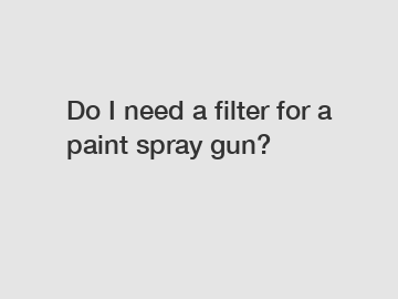 Do I need a filter for a paint spray gun? Do I need a filter for a paint spray gun?