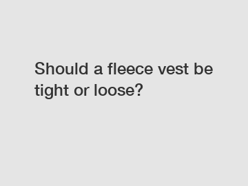Should a fleece vest be tight or loose?
