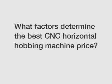 What factors determine the best CNC horizontal hobbing machine price?