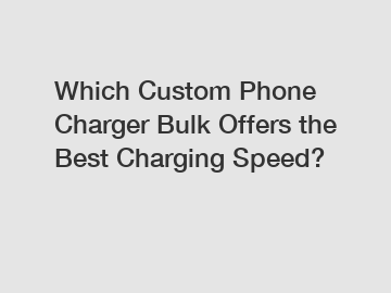 Which Custom Phone Charger Bulk Offers the Best Charging Speed?