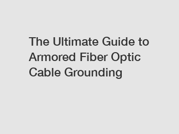 The Ultimate Guide to Armored Fiber Optic Cable Grounding