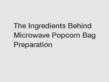 The Ingredients Behind Microwave Popcorn Bag Preparation