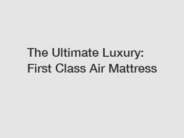 The Ultimate Luxury: First Class Air Mattress