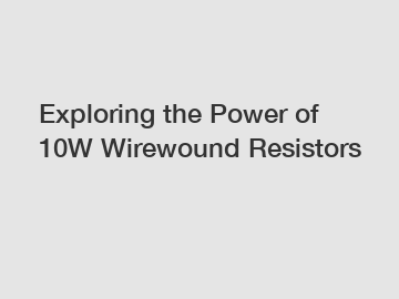 Exploring the Power of 10W Wirewound Resistors