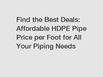 Find the Best Deals: Affordable HDPE Pipe Price per Foot for All Your Piping Needs