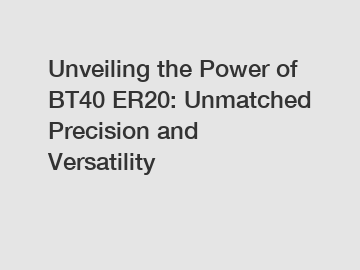 Unveiling the Power of BT40 ER20: Unmatched Precision and Versatility