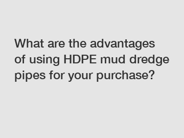 What are the advantages of using HDPE mud dredge pipes for your purchase?