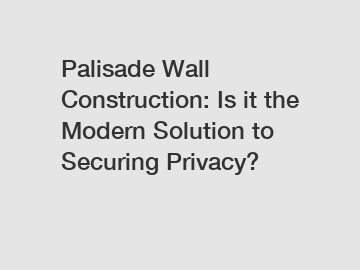 Palisade Wall Construction: Is it the Modern Solution to Securing Privacy?