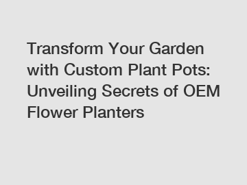Transform Your Garden with Custom Plant Pots: Unveiling Secrets of OEM Flower Planters