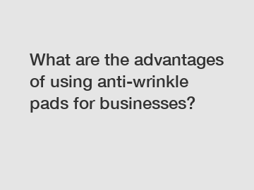 What are the advantages of using anti-wrinkle pads for businesses?