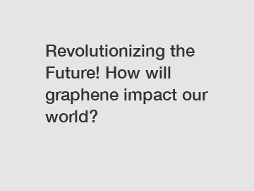 Revolutionizing the Future! How will graphene impact our world?