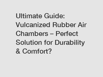 Ultimate Guide: Vulcanized Rubber Air Chambers – Perfect Solution for Durability & Comfort?