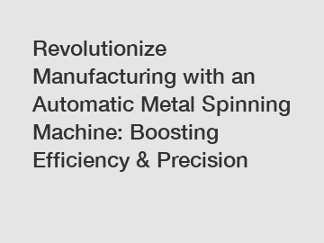 Revolutionize Manufacturing with an Automatic Metal Spinning Machine: Boosting Efficiency & Precision